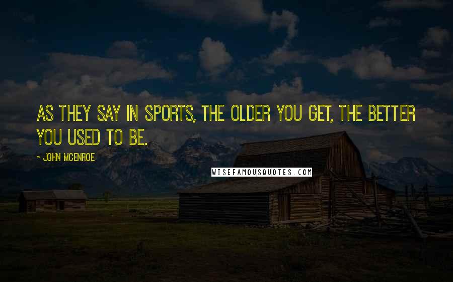 John McEnroe Quotes: As they say in sports, the older you get, the better you used to be.