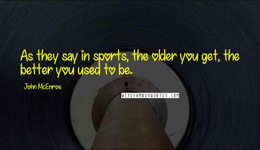 John McEnroe Quotes: As they say in sports, the older you get, the better you used to be.