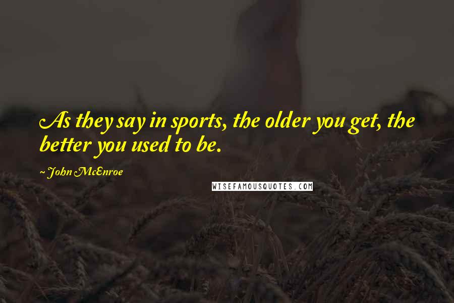 John McEnroe Quotes: As they say in sports, the older you get, the better you used to be.