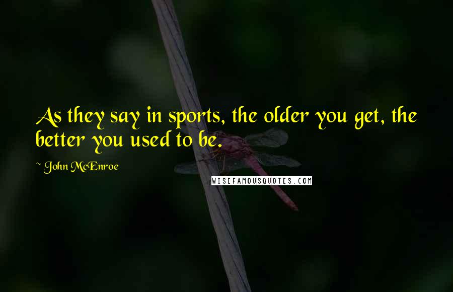 John McEnroe Quotes: As they say in sports, the older you get, the better you used to be.