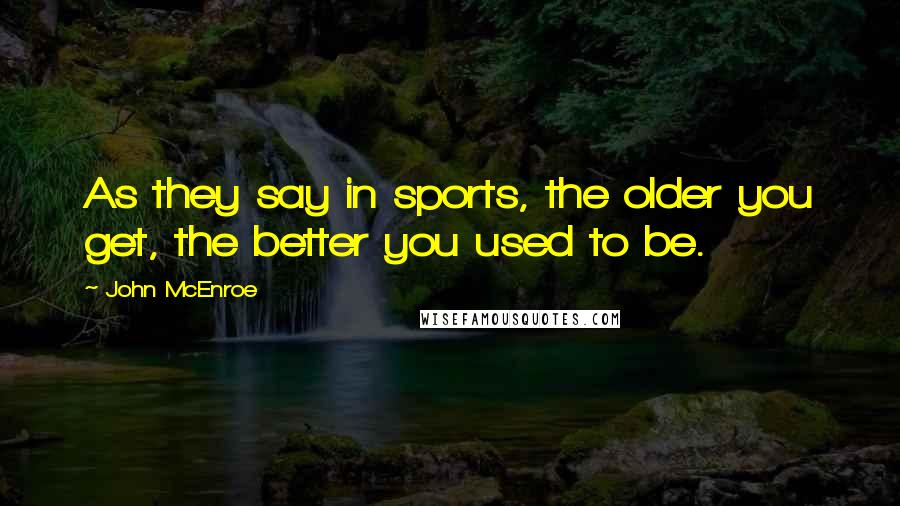 John McEnroe Quotes: As they say in sports, the older you get, the better you used to be.