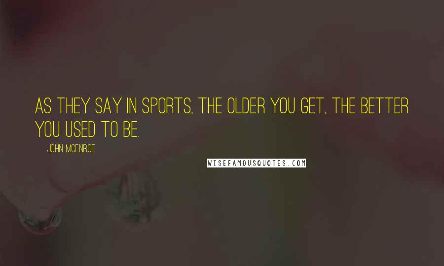 John McEnroe Quotes: As they say in sports, the older you get, the better you used to be.