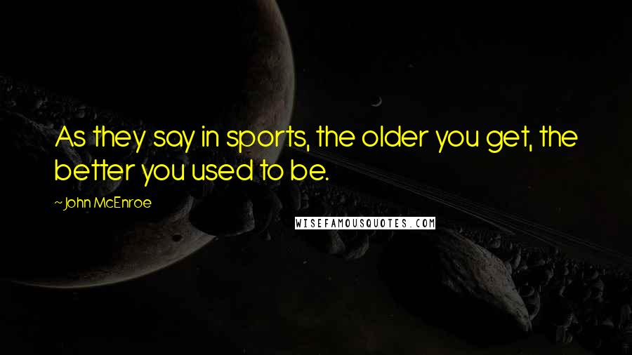 John McEnroe Quotes: As they say in sports, the older you get, the better you used to be.