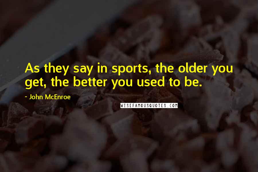 John McEnroe Quotes: As they say in sports, the older you get, the better you used to be.