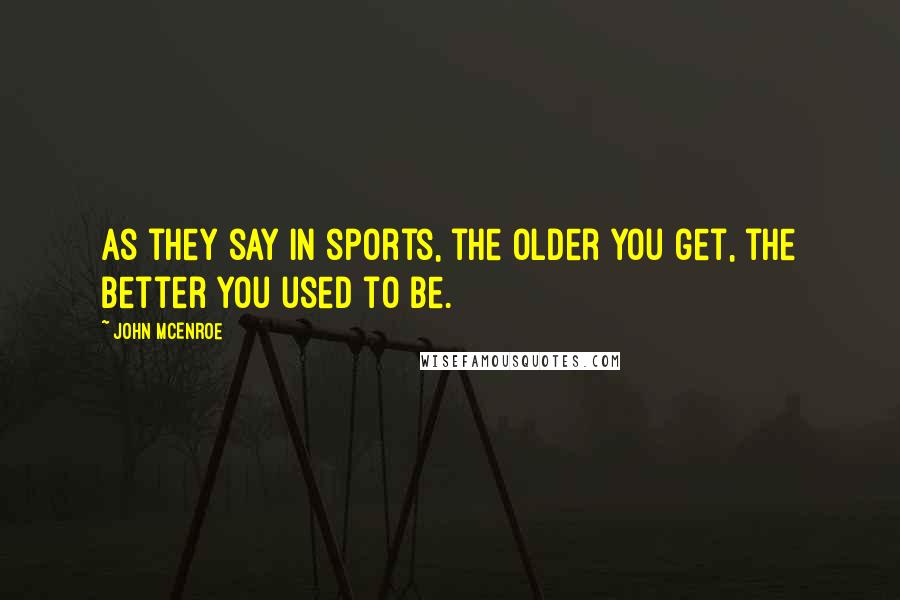 John McEnroe Quotes: As they say in sports, the older you get, the better you used to be.