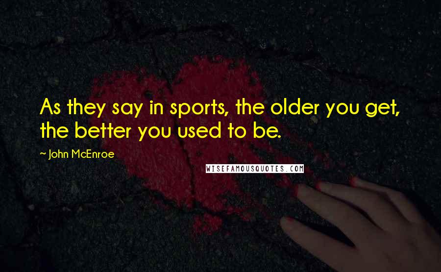 John McEnroe Quotes: As they say in sports, the older you get, the better you used to be.