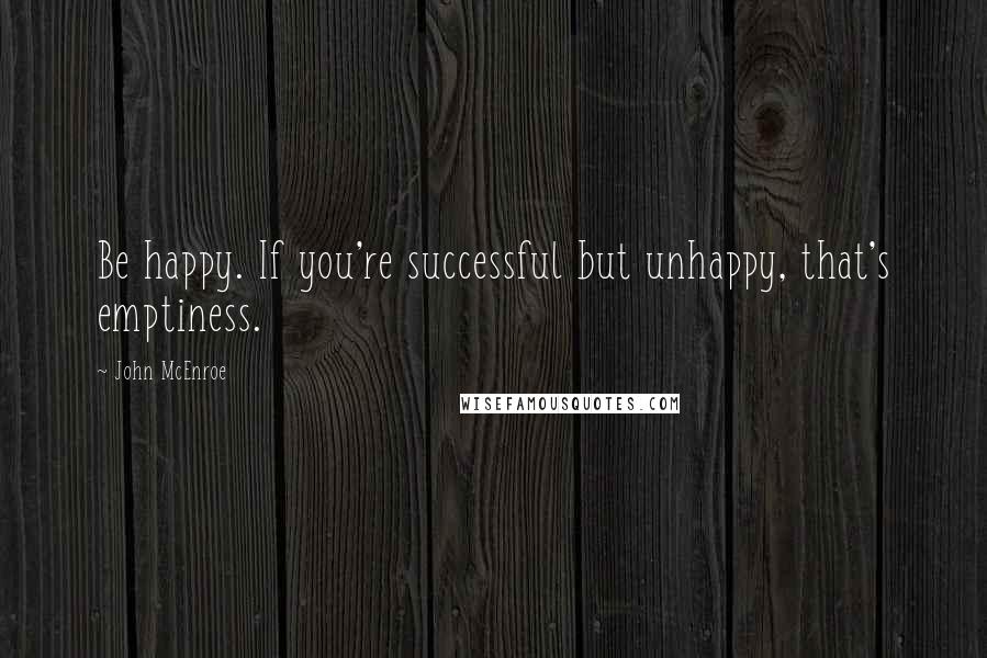 John McEnroe Quotes: Be happy. If you're successful but unhappy, that's emptiness.