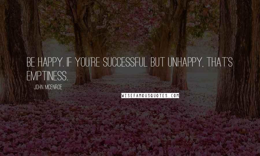 John McEnroe Quotes: Be happy. If you're successful but unhappy, that's emptiness.