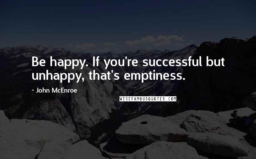 John McEnroe Quotes: Be happy. If you're successful but unhappy, that's emptiness.