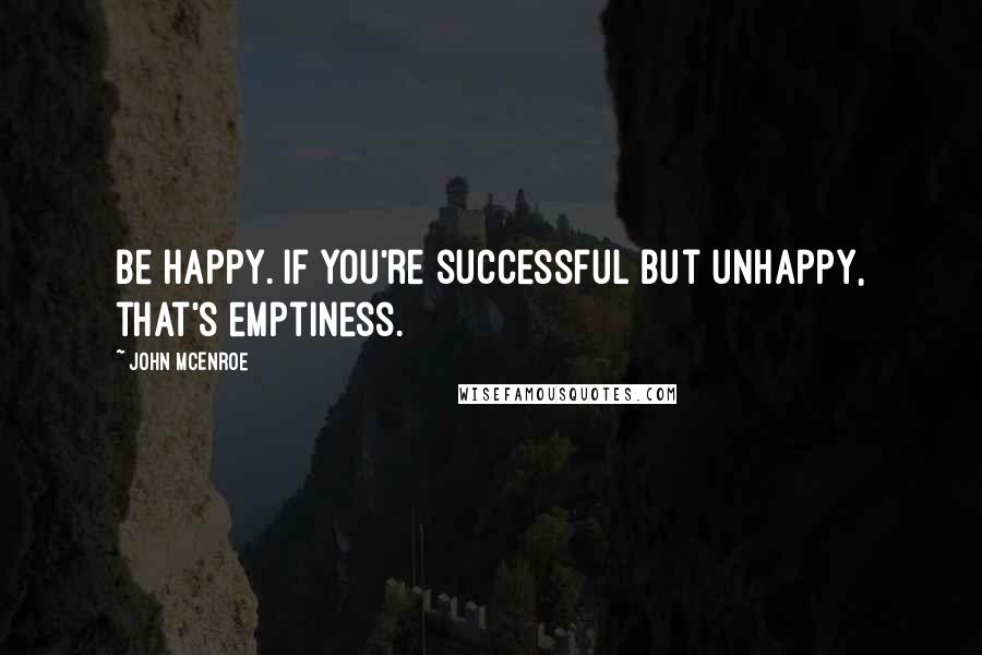 John McEnroe Quotes: Be happy. If you're successful but unhappy, that's emptiness.