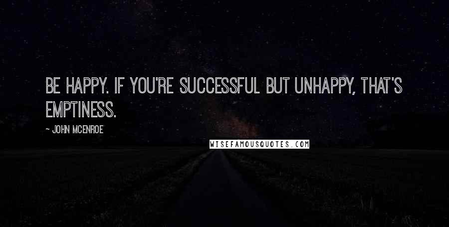 John McEnroe Quotes: Be happy. If you're successful but unhappy, that's emptiness.