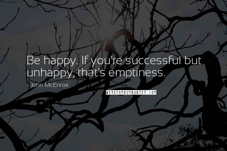 John McEnroe Quotes: Be happy. If you're successful but unhappy, that's emptiness.