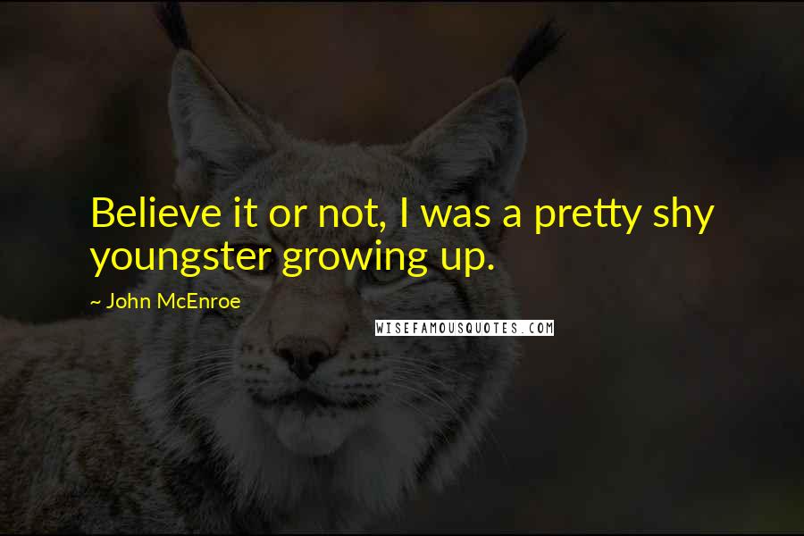 John McEnroe Quotes: Believe it or not, I was a pretty shy youngster growing up.