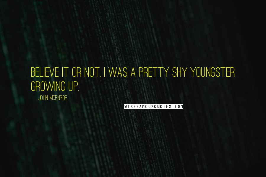 John McEnroe Quotes: Believe it or not, I was a pretty shy youngster growing up.