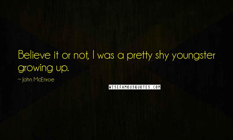 John McEnroe Quotes: Believe it or not, I was a pretty shy youngster growing up.