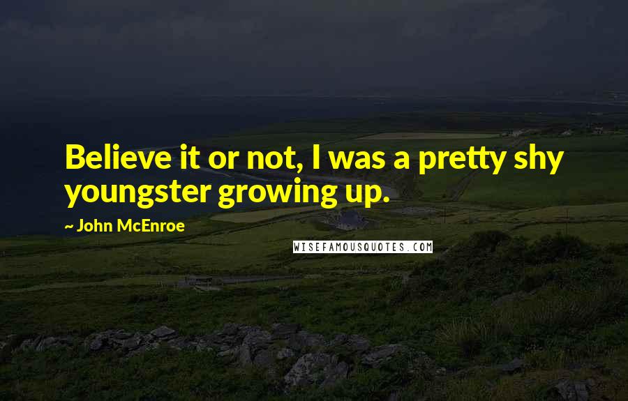 John McEnroe Quotes: Believe it or not, I was a pretty shy youngster growing up.