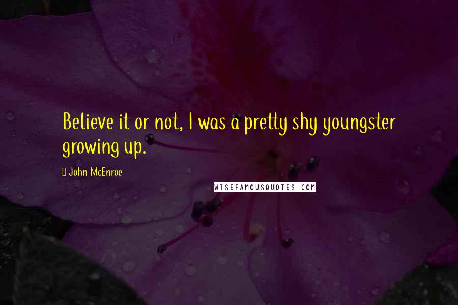 John McEnroe Quotes: Believe it or not, I was a pretty shy youngster growing up.