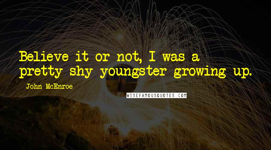 John McEnroe Quotes: Believe it or not, I was a pretty shy youngster growing up.