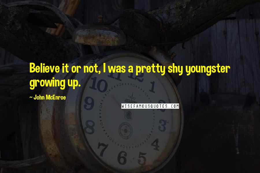 John McEnroe Quotes: Believe it or not, I was a pretty shy youngster growing up.