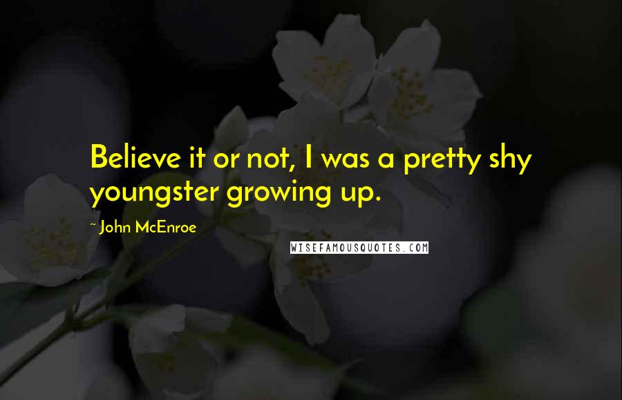 John McEnroe Quotes: Believe it or not, I was a pretty shy youngster growing up.