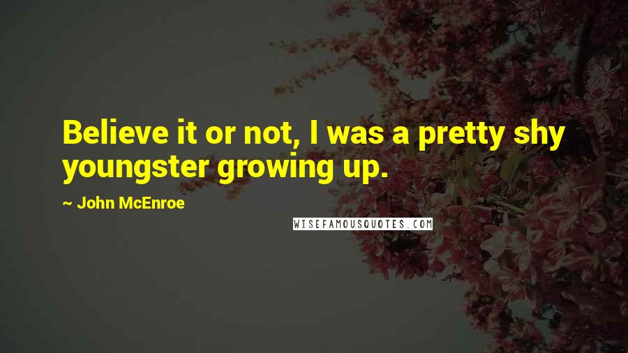 John McEnroe Quotes: Believe it or not, I was a pretty shy youngster growing up.
