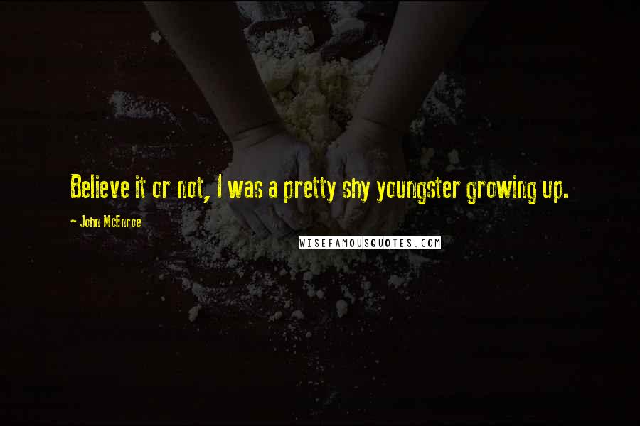 John McEnroe Quotes: Believe it or not, I was a pretty shy youngster growing up.
