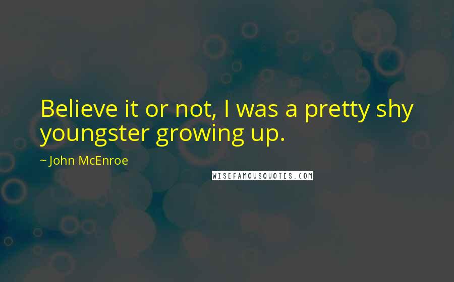 John McEnroe Quotes: Believe it or not, I was a pretty shy youngster growing up.