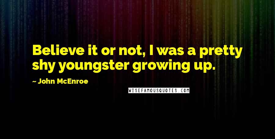 John McEnroe Quotes: Believe it or not, I was a pretty shy youngster growing up.