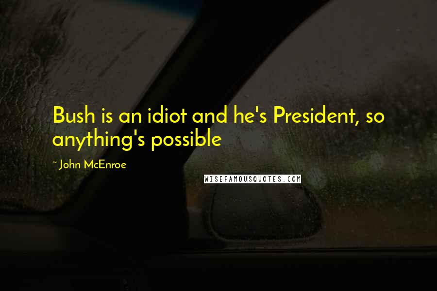 John McEnroe Quotes: Bush is an idiot and he's President, so anything's possible