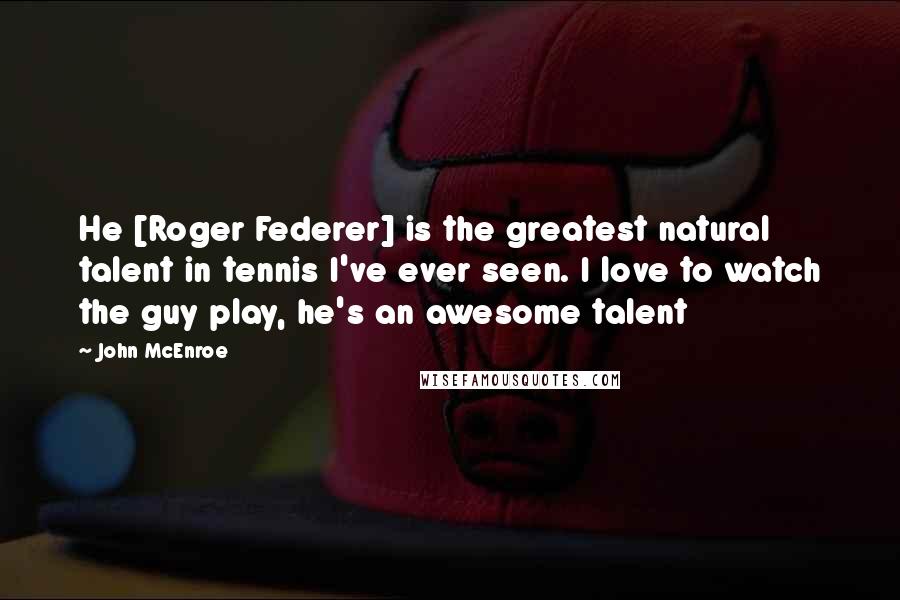 John McEnroe Quotes: He [Roger Federer] is the greatest natural talent in tennis I've ever seen. I love to watch the guy play, he's an awesome talent