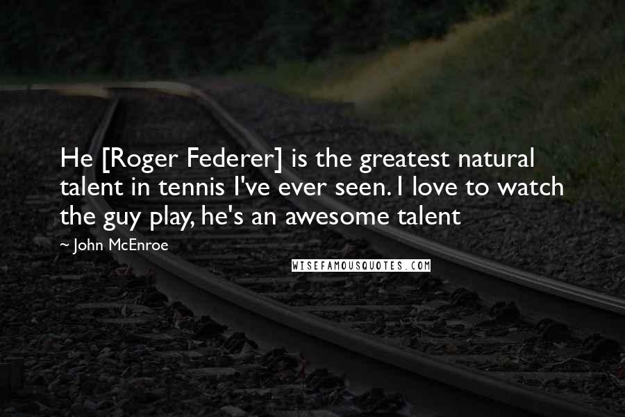 John McEnroe Quotes: He [Roger Federer] is the greatest natural talent in tennis I've ever seen. I love to watch the guy play, he's an awesome talent