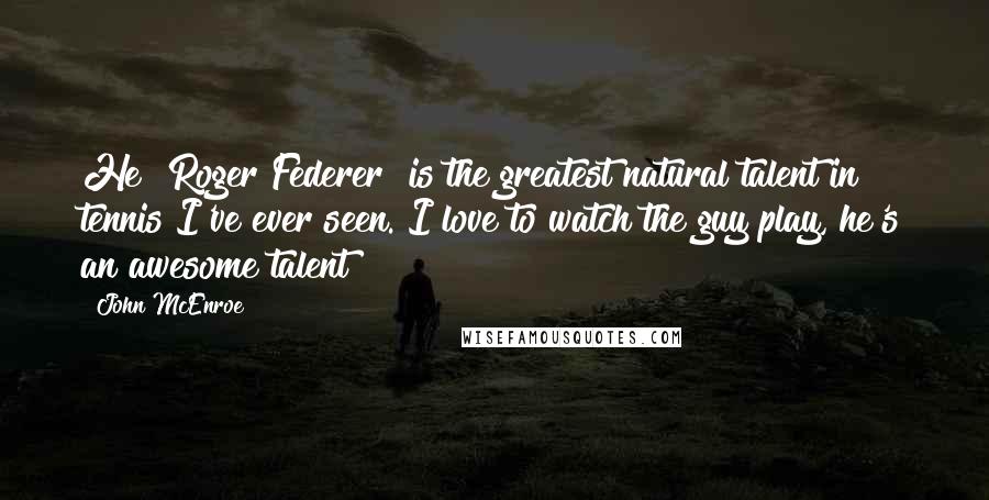 John McEnroe Quotes: He [Roger Federer] is the greatest natural talent in tennis I've ever seen. I love to watch the guy play, he's an awesome talent