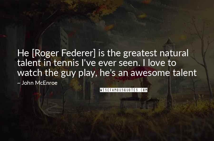 John McEnroe Quotes: He [Roger Federer] is the greatest natural talent in tennis I've ever seen. I love to watch the guy play, he's an awesome talent