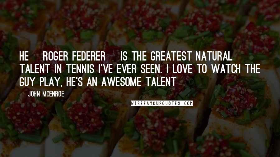 John McEnroe Quotes: He [Roger Federer] is the greatest natural talent in tennis I've ever seen. I love to watch the guy play, he's an awesome talent
