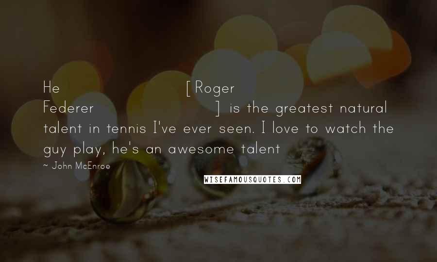 John McEnroe Quotes: He [Roger Federer] is the greatest natural talent in tennis I've ever seen. I love to watch the guy play, he's an awesome talent