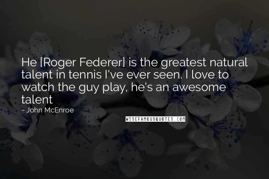 John McEnroe Quotes: He [Roger Federer] is the greatest natural talent in tennis I've ever seen. I love to watch the guy play, he's an awesome talent