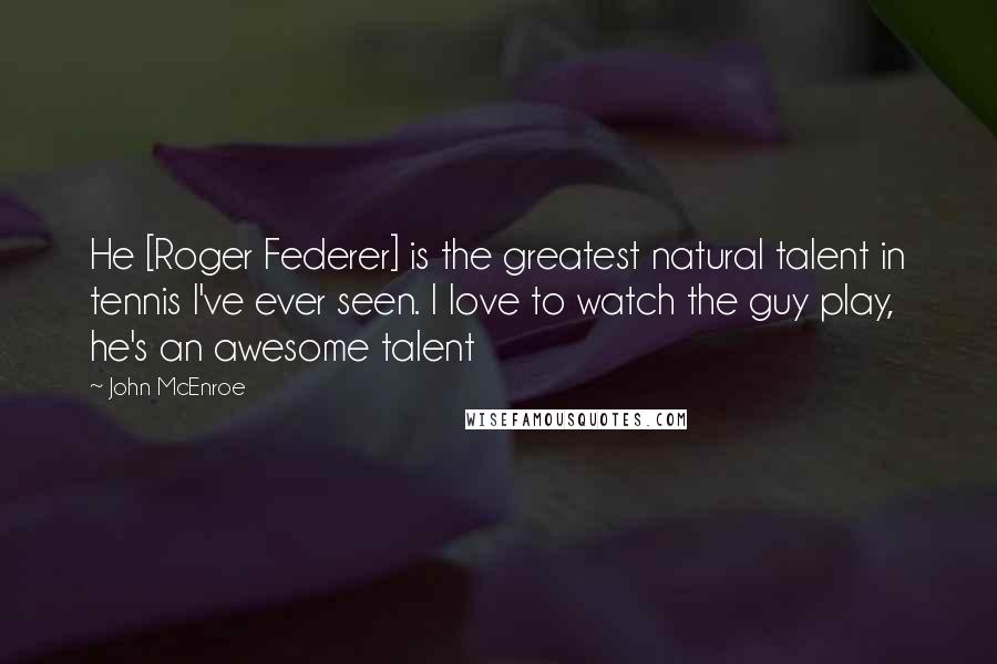 John McEnroe Quotes: He [Roger Federer] is the greatest natural talent in tennis I've ever seen. I love to watch the guy play, he's an awesome talent