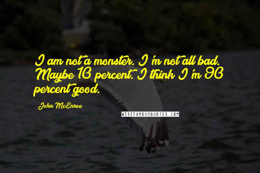 John McEnroe Quotes: I am not a monster. I'm not all bad. Maybe 10 percent. I think I'm 90 percent good.