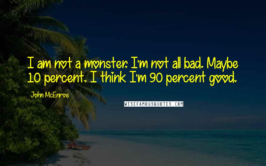 John McEnroe Quotes: I am not a monster. I'm not all bad. Maybe 10 percent. I think I'm 90 percent good.