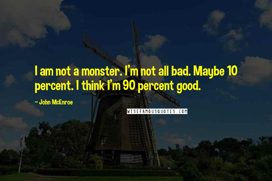 John McEnroe Quotes: I am not a monster. I'm not all bad. Maybe 10 percent. I think I'm 90 percent good.