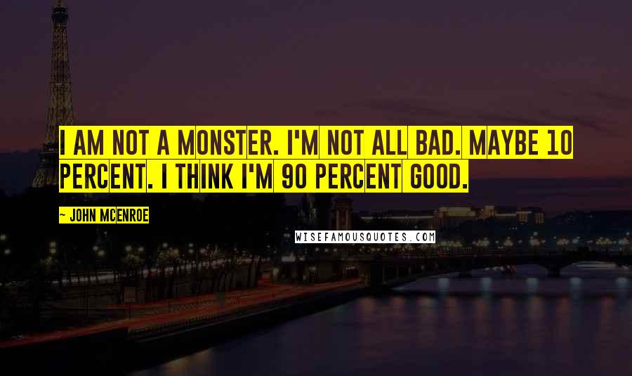 John McEnroe Quotes: I am not a monster. I'm not all bad. Maybe 10 percent. I think I'm 90 percent good.