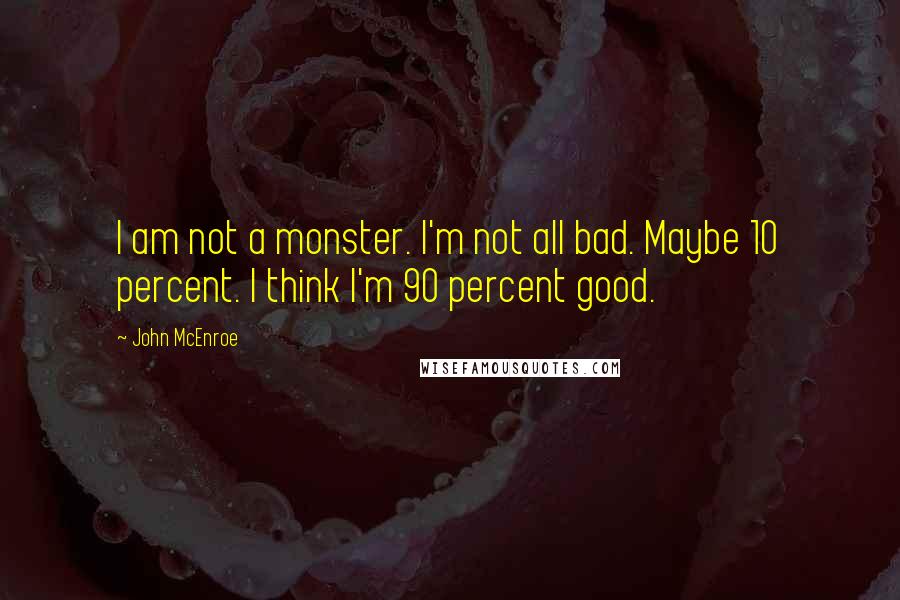 John McEnroe Quotes: I am not a monster. I'm not all bad. Maybe 10 percent. I think I'm 90 percent good.