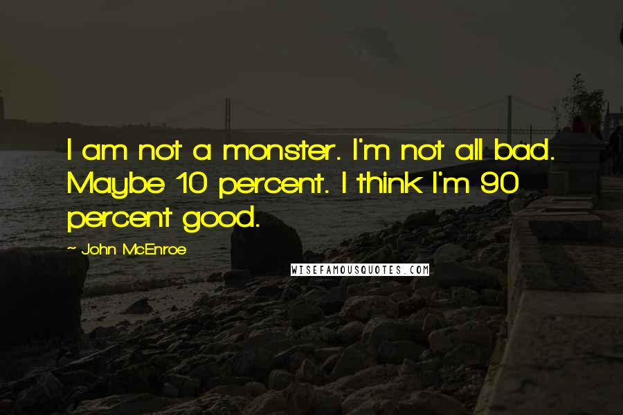 John McEnroe Quotes: I am not a monster. I'm not all bad. Maybe 10 percent. I think I'm 90 percent good.