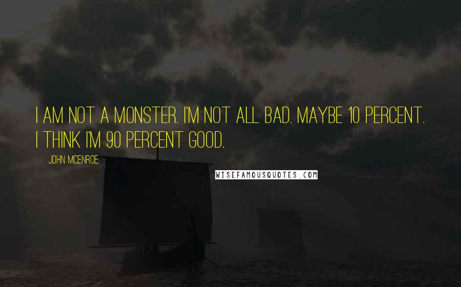 John McEnroe Quotes: I am not a monster. I'm not all bad. Maybe 10 percent. I think I'm 90 percent good.