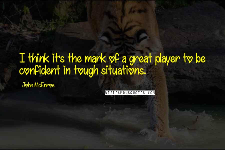 John McEnroe Quotes: I think it's the mark of a great player to be confident in tough situations.