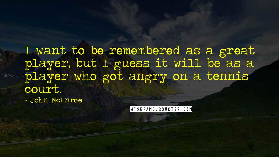 John McEnroe Quotes: I want to be remembered as a great player, but I guess it will be as a player who got angry on a tennis court.