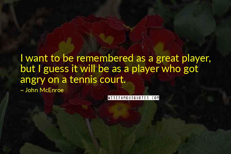 John McEnroe Quotes: I want to be remembered as a great player, but I guess it will be as a player who got angry on a tennis court.