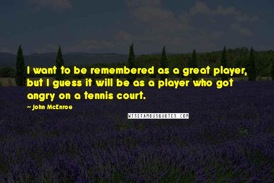 John McEnroe Quotes: I want to be remembered as a great player, but I guess it will be as a player who got angry on a tennis court.