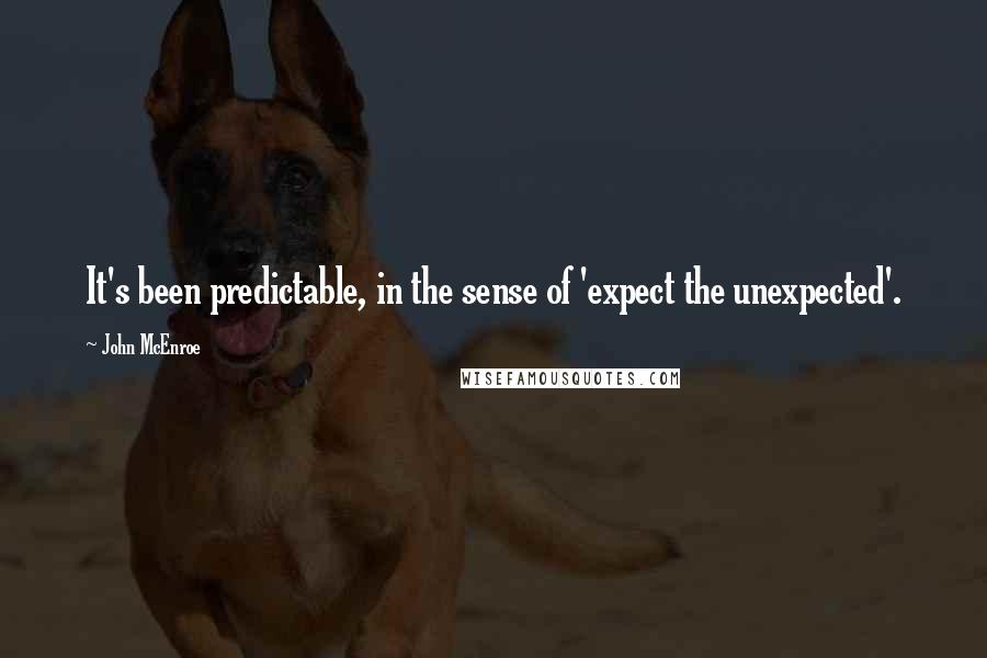 John McEnroe Quotes: It's been predictable, in the sense of 'expect the unexpected'.