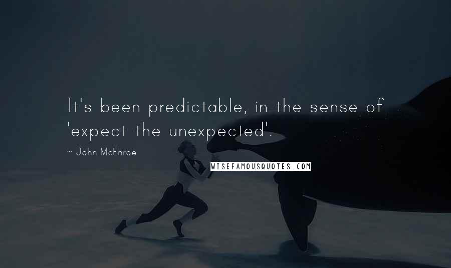 John McEnroe Quotes: It's been predictable, in the sense of 'expect the unexpected'.